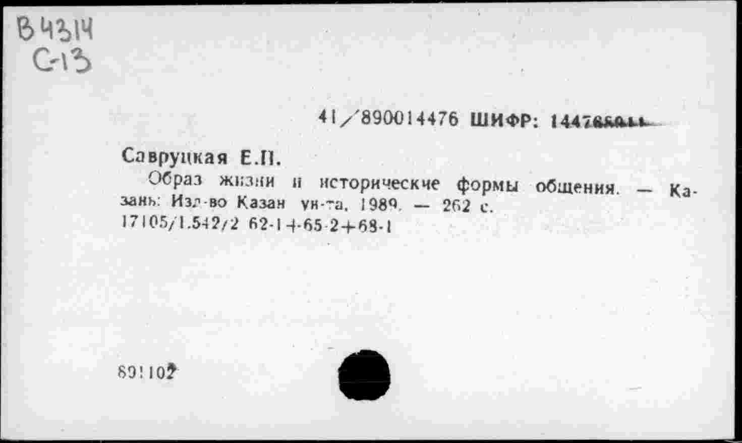 ﻿вад
СнЪ
4 I/'890014476 ШИФР: 1447(ШМ.и
Саврупкая Е.П.
Образ жизни и исторические формы общения. — Ка зань: Из? во Казан ун-та, 1984. — 262 е.
17105/1.542/2 62-14-65 24-68-1
89!10?